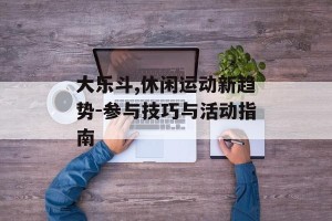 大乐斗,休闲运动新趋势-参与技巧与活动指南