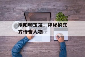 阴阳师玉藻：神秘的东方传奇人物