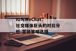 IG与WeChat：社交媒体巨头的对比分析-营销策略选择
