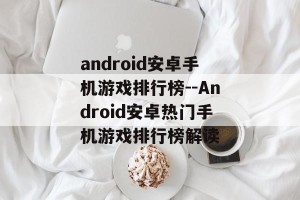 android安卓手机游戏排行榜--Android安卓热门手机游戏排行榜解读