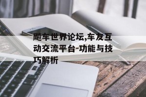 飚车世界论坛,车友互动交流平台-功能与技巧解析