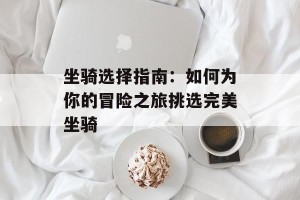 坐骑选择指南：如何为你的冒险之旅挑选完美坐骑