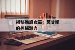 揭秘魅惑女巫：莫甘娜的神秘魅力