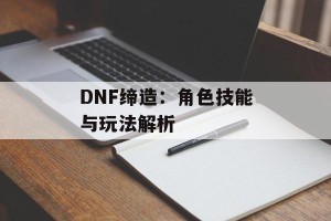 DNF缔造：角色技能与玩法解析