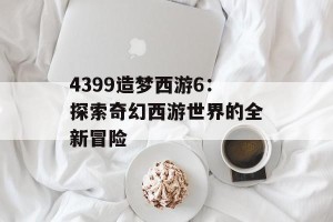 4399造梦西游6：探索奇幻西游世界的全新冒险