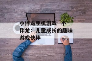 小伴龙手机游戏--小伴龙：儿童成长的趣味游戏伙伴