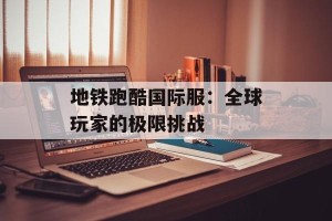 地铁跑酷国际服：全球玩家的极限挑战