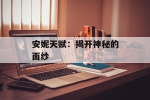 安妮天赋：揭开神秘的面纱