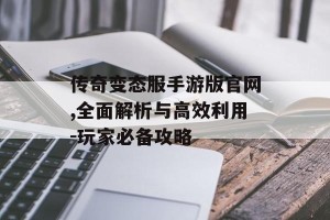 传奇变态服手游版官网,全面解析与高效利用-玩家必备攻略