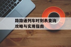 路路通列车时刻表查询攻略与实用指南