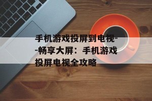 手机游戏投屏到电视--畅享大屏：手机游戏投屏电视全攻略