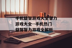 手机益智游戏大全智力游戏大全--手机热门益智智力游戏全解析