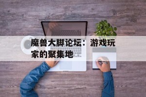 魔兽大脚论坛：游戏玩家的聚集地