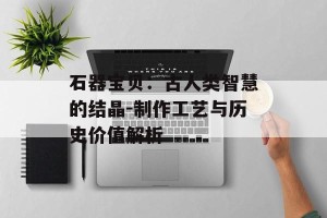 石器宝贝：古人类智慧的结晶-制作工艺与历史价值解析