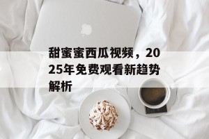 甜蜜蜜西瓜视频，2025年免费观看新趋势解析