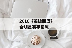 2016《英雄联盟》全明星赛事回顾