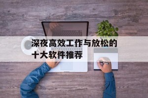 深夜高效工作与放松的十大软件推荐