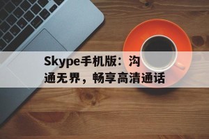 Skype手机版：沟通无界，畅享高清通话