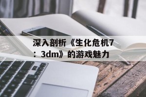 深入剖析《生化危机7：3dm》的游戏魅力