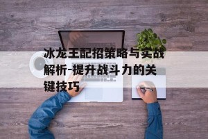 冰龙王配招策略与实战解析-提升战斗力的关键技巧