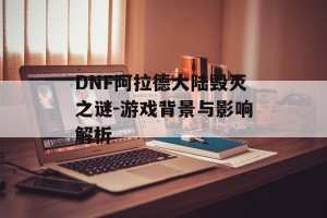 DNF阿拉德大陆毁灭之谜-游戏背景与影响解析