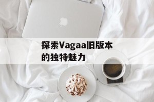 探索Vagaa旧版本的独特魅力