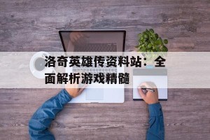 洛奇英雄传资料站：全面解析游戏精髓