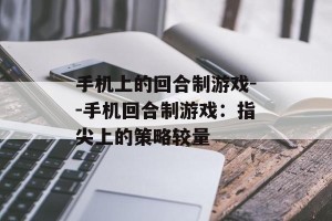 手机上的回合制游戏--手机回合制游戏：指尖上的策略较量