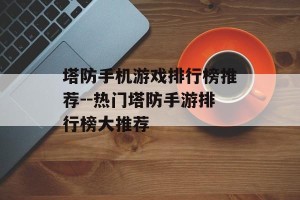 塔防手机游戏排行榜推荐--热门塔防手游排行榜大推荐