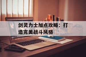 剑灵力士加点攻略：打造完美战斗风格