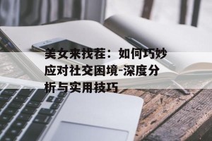 美女来找茬：如何巧妙应对社交困境-深度分析与实用技巧