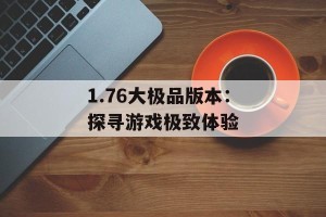 1.76大极品版本：探寻游戏极致体验