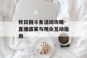 秋日回斗鱼活动攻略-直播盛宴与观众互动指南