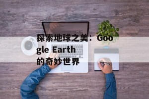 探索地球之美：Google Earth 的奇妙世界
