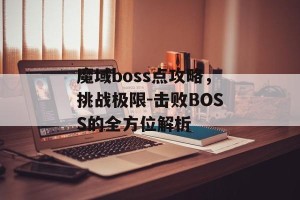 魔域boss点攻略，挑战极限-击败BOSS的全方位解析