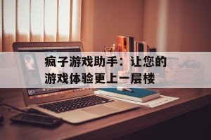 疯子游戏助手：让您的游戏体验更上一层楼