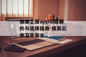健康上报app功能解析与选择指南-提高公共卫生安全