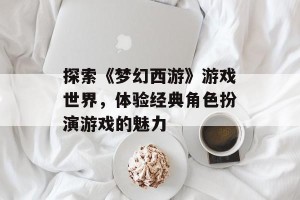 探索《梦幻西游》游戏世界，体验经典角色扮演游戏的魅力