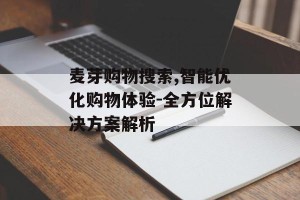 麦芽购物搜索,智能优化购物体验-全方位解决方案解析