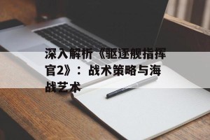 深入解析《驱逐舰指挥官2》：战术策略与海战艺术