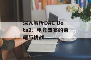 深入解析DAC Dota2：电竞盛宴的荣耀与挑战