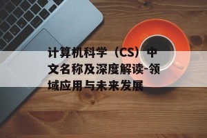 计算机科学（CS）中文名称及深度解读-领域应用与未来发展