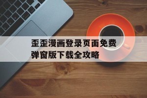 歪歪漫画登录页面免费弹窗版下载全攻略