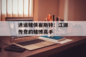 逍遥赌侠崔斯特：江湖传奇的赌博高手