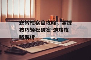 逆转检察官攻略，掌握技巧轻松破案-游戏攻略解析