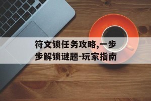 符文锁任务攻略,一步步解锁谜题-玩家指南