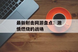 最新射击网游盘点：激情燃烧的战场