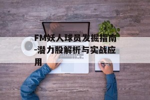 FM妖人球员发掘指南-潜力股解析与实战应用