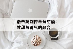 洛奇英雄传草莓甜酒：甘甜与勇气的融合