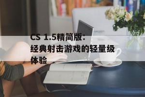 CS 1.5精简版：经典射击游戏的轻量级体验